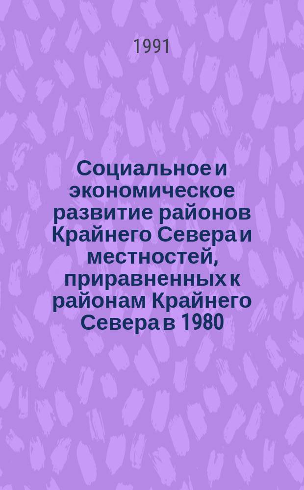 Социальное и экономическое развитие районов Крайнего Севера и местностей, приравненных к районам Крайнего Севера в 1980 - 1990 гг : [Стат. сб. В 2 т.]. Т. 1