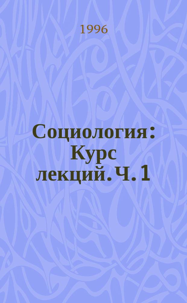 Социология : Курс лекций. [Ч. 1]