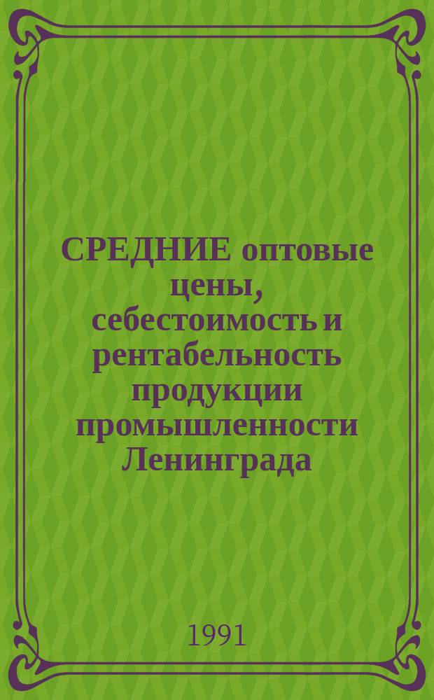 СРЕДНИЕ оптовые цены, себестоимость и рентабельность продукции промышленности Ленинграда.. : Стат. сб. за 1990 год. Ч. 1