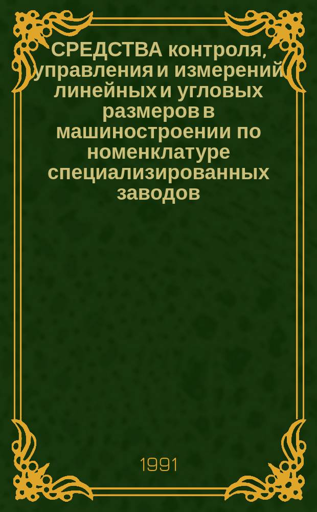 СРЕДСТВА контроля, управления и измерений линейных и угловых размеров в машиностроении по номенклатуре специализированных заводов.. : Типаж. ... на 1991-1995 годы