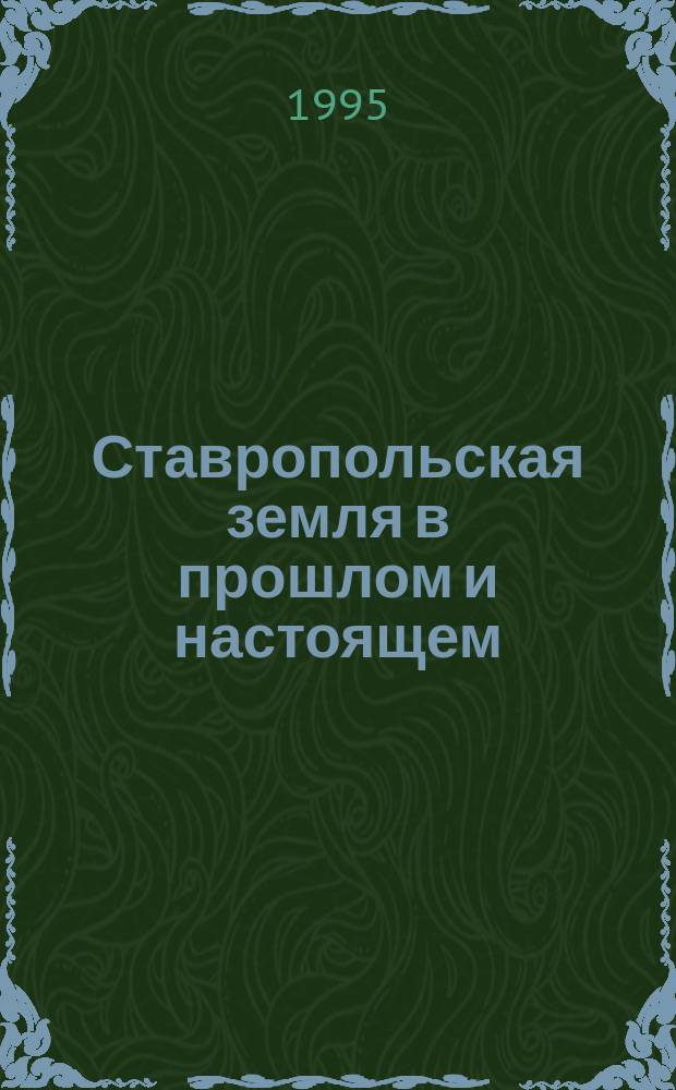 Ставропольская земля в прошлом и настоящем : Материалы науч. конф. [окт. 1994 г. В 2 ч. Ч. 1