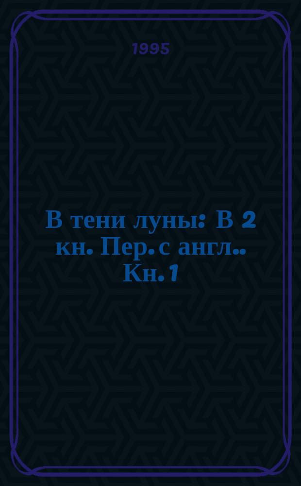 В тени луны : [В 2 кн. Пер. с англ.]. [Кн. 1]
