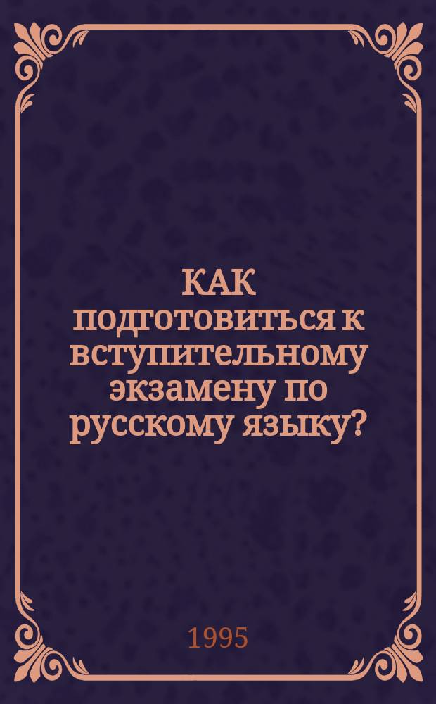 КАК подготовиться к вступительному экзамену по русскому языку? : Метод. пособие [В 2 ч.]. Ч. 1