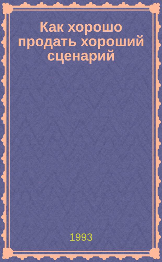 Как хорошо продать хороший сценарий : Обзор амер. учеб. сценар. мастерства, сост. А. Червинским