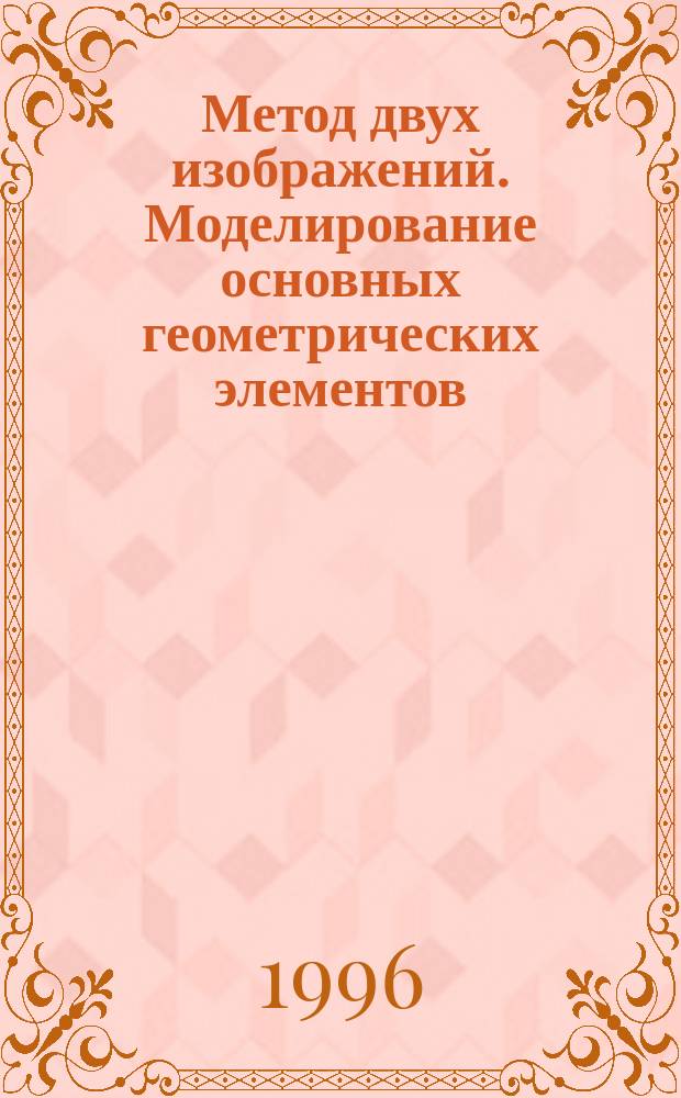 Метод двух изображений. Моделирование основных геометрических элементов : Учеб. пособие : Для вузов по специальности "Архитектура", "Пром.. : и гражд. стр-во"
