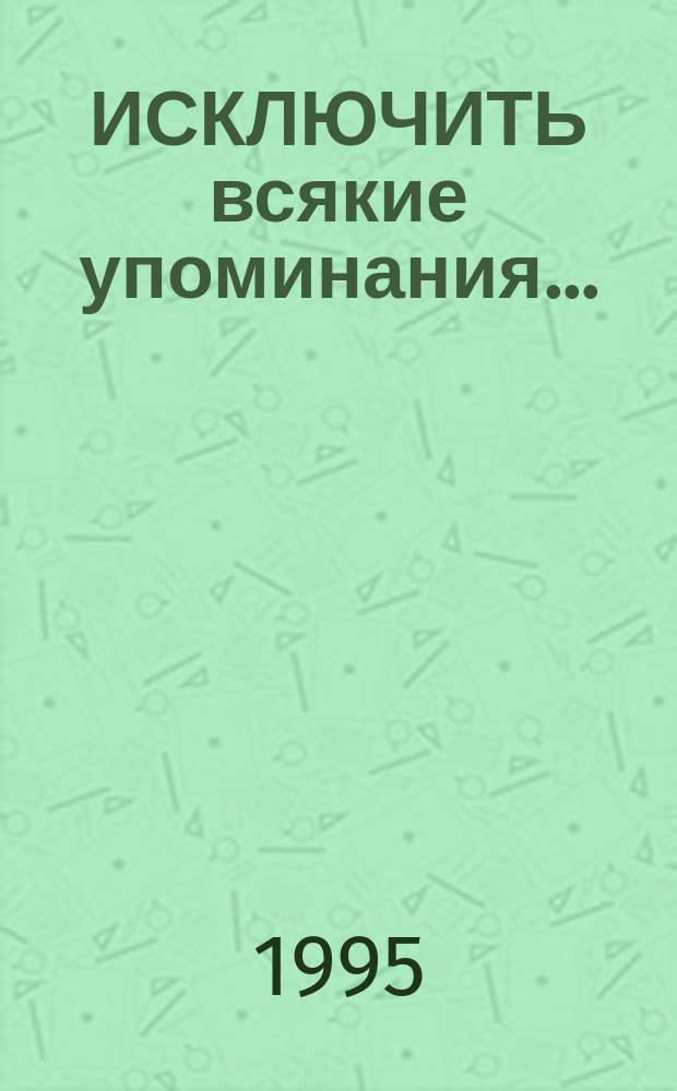ИСКЛЮЧИТЬ всякие упоминания... : Очерки истории сов. цензуры