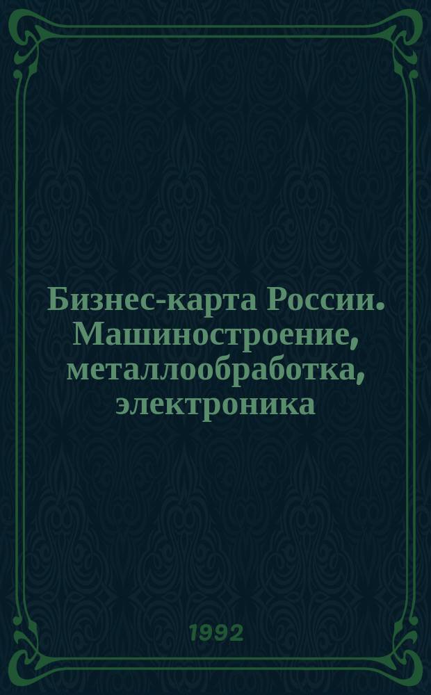 Бизнес-карта России. Машиностроение, металлообработка, электроника : [Справочник В 3 ч. Ч. 1