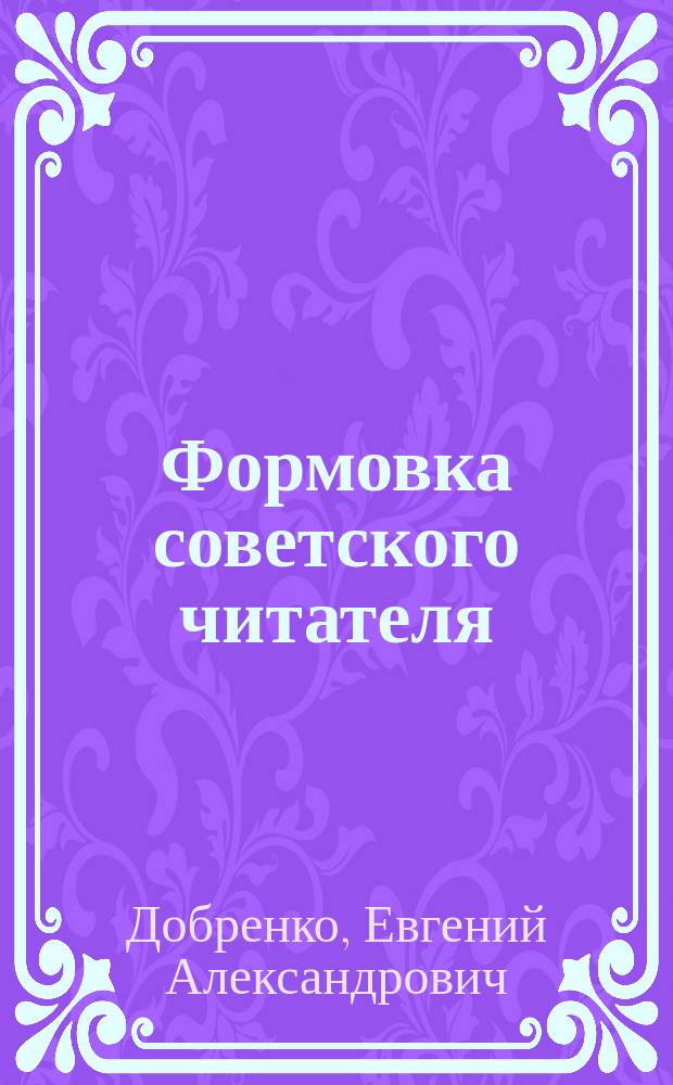 Формовка советского читателя : Соц. и эстет. предпосылки рецензии совет. лит