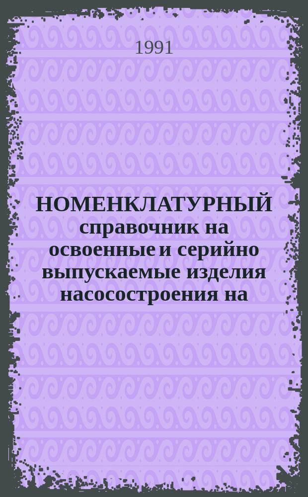 НОМЕНКЛАТУРНЫЙ справочник на освоенные и серийно выпускаемые изделия насосостроения на... ... 1991 г.