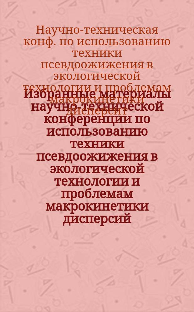 Избранные материалы научно-технической конференции по использованию техники псевдоожижения в экологической технологии и проблемам макрокинетики дисперсий, посвященной памяти заслуженного деятеля науки и техники РСФСР, профессора О.М. Тодеса и заслуженного деятеля науки и техники РСФСР, профессора Н.С. Рассудова