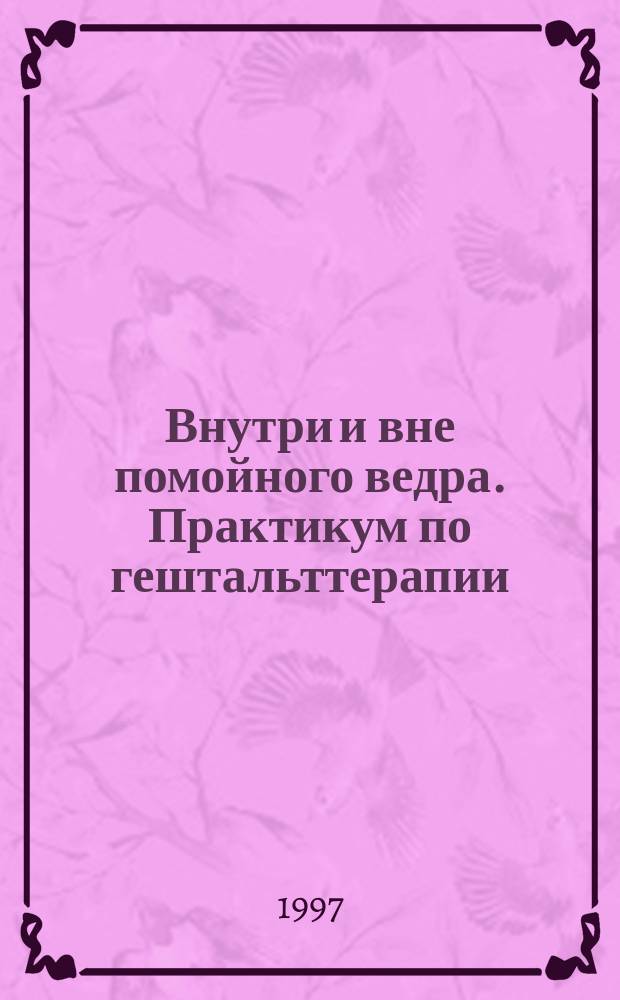 Внутри и вне помойного ведра. Практикум по гештальттерапии : [Пер. с англ.]