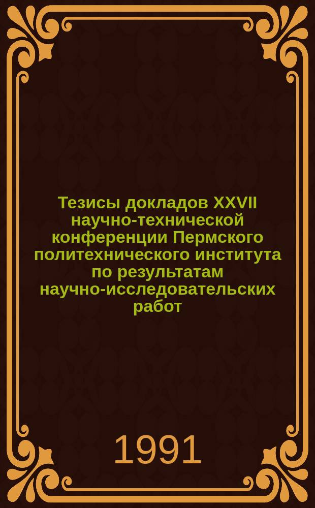 Тезисы докладов XXVII научно-технической конференции Пермского политехнического института по результатам научно-исследовательских работ, выполненных в 1988-1990 гг.
