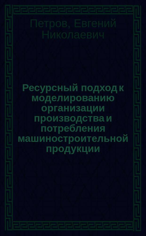 Ресурсный подход к моделированию организации производства и потребления машиностроительной продукции : (На примере жизненного цикла изделия) : Автореф. дис. на соиск. учен. степ. д. т. н