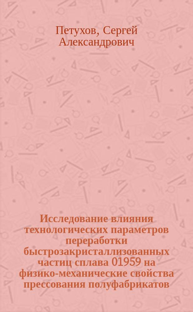 Исследование влияния технологических параметров переработки быстрозакристаллизованных частиц сплава 01959 на физико-механические свойства прессования полуфабрикатов : Автореф. дис. на соиск. учен. степ. к. т. н