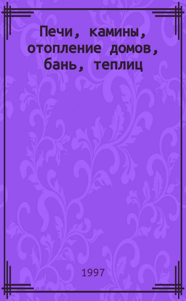 Печи, камины, отопление домов, бань, теплиц : Справочник