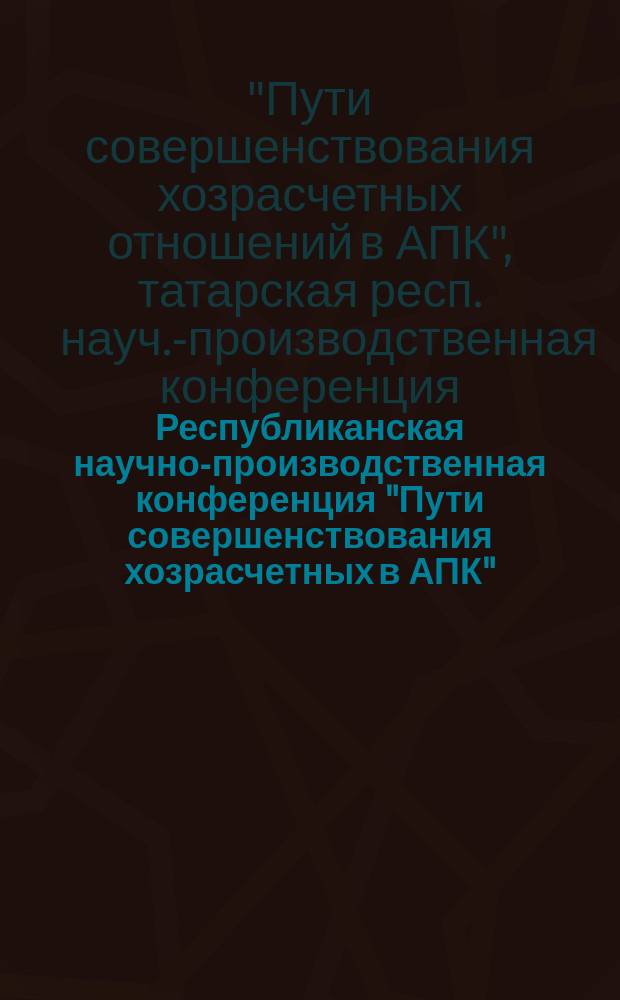 Республиканская научно-производственная конференция "Пути совершенствования хозрасчетных в АПК" : (Тез. докл.)