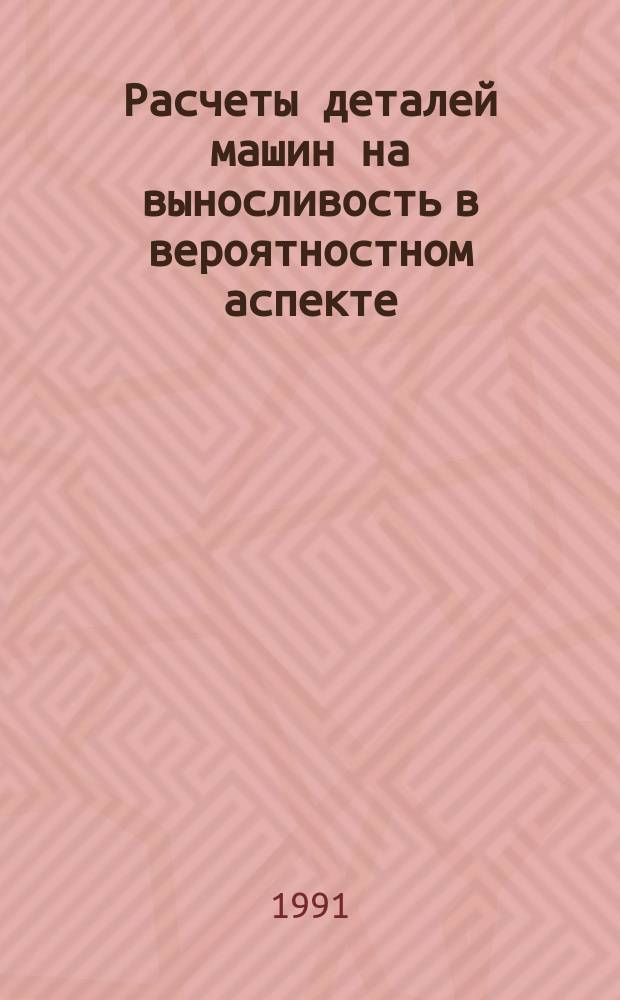 Расчеты деталей машин на выносливость в вероятностном аспекте : разработка методов повышения прочности элементов машин и конструкций при многоцикловом усталостном нагружении для использования в АСНИ и расчетах : методические указания