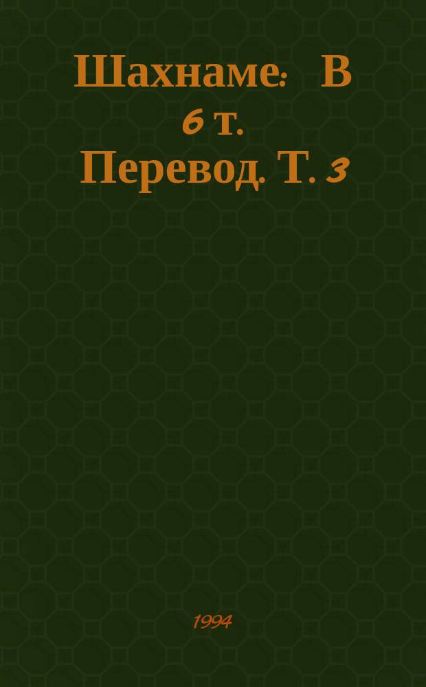 Шахнаме : [В 6 т. Перевод]. Т. 3 : От сказания о битве Ростема с хаканом Чина до царствования Лохраспа