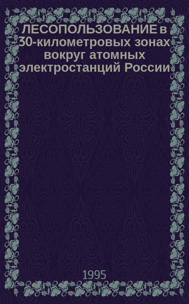 ЛЕСОПОЛЬЗОВАНИЕ в 30-километровых зонах вокруг атомных электростанций России