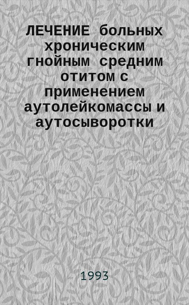 ЛЕЧЕНИЕ больных хроническим гнойным средним отитом с применением аутолейкомассы и аутосыворотки : Метод. рекомендации