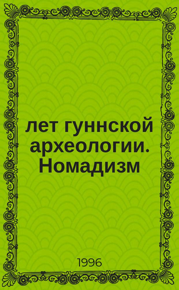 100 лет гуннской археологии. Номадизм: прошлое, настоящее в глобальном контексте и исторической перспективе. Гуннский феномен : Междунар. конф. Тез. докл. Ч. 1