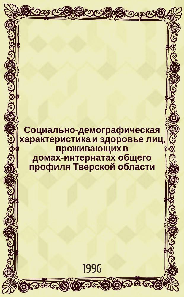 Социально-демографическая характеристика и здоровье лиц, проживающих в домах-интернатах общего профиля Тверской области : Информ.-метод. рекомендации