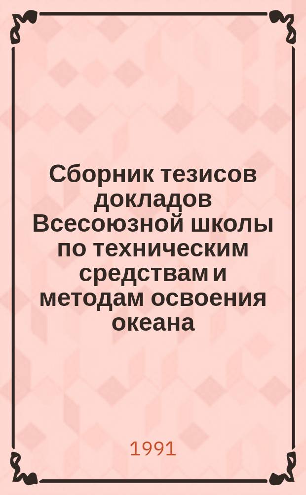 Сборник тезисов докладов Всесоюзной школы по техническим средствам и методам освоения океана. Т. 1