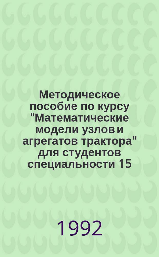 Методическое пособие по курсу "Математические модели узлов и агрегатов трактора" для студентов специальности 15.02 - "Автомобиле- и тракторостроение" : В 3 ч. Ч. 1 : Математические модели и методы расчета на ЭВМ тракторов