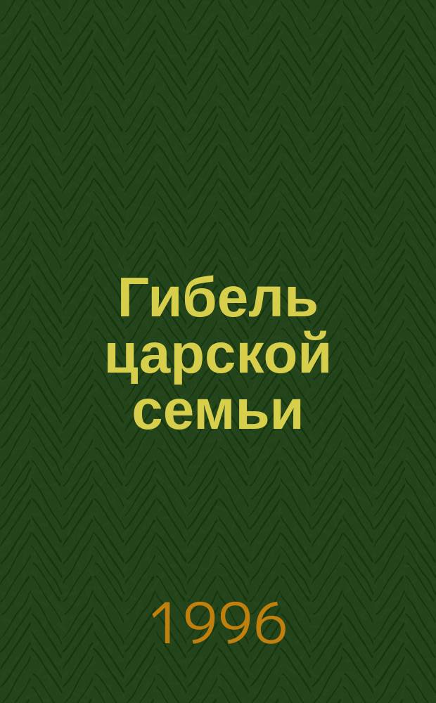 Гибель царской семьи : [В 2 т. Т. 1 : [Убийство царской семьи ; Документы