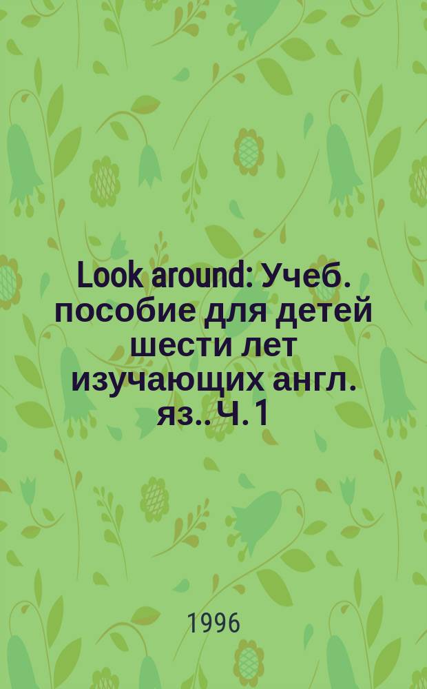 Look around : Учеб. пособие для детей шести лет [изучающих англ. яз.]. Ч. 1