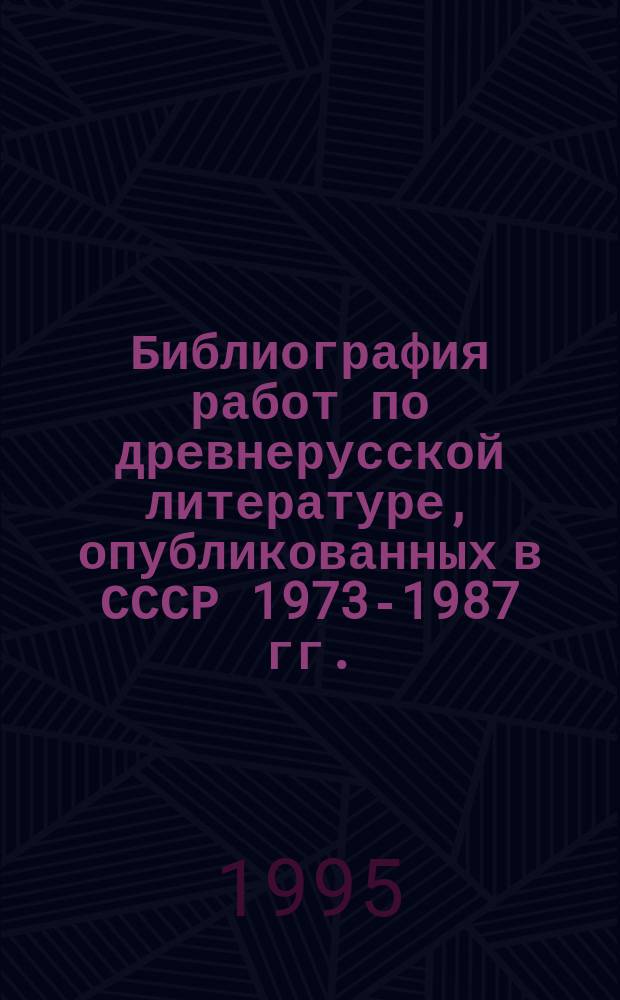 Библиография работ по древнерусской литературе, опубликованных в СССР 1973-1987 гг. : В 3 ч.