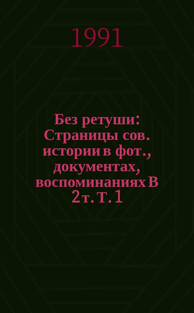 Без ретуши : Страницы сов. истории в фот., документах, воспоминаниях [В 2 т. Т. 1