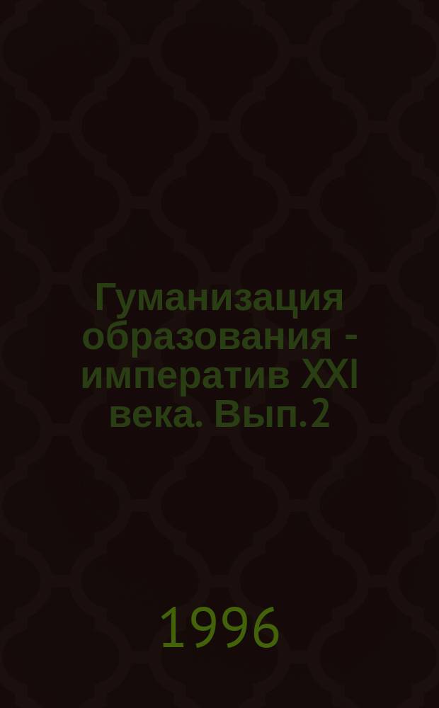 Гуманизация образования - императив XXI века. [Вып. 2] : Материалы межрегиональной конференции "Гуманизация образования", г. Набережные Челны, 27-29 февраля 1996 г.