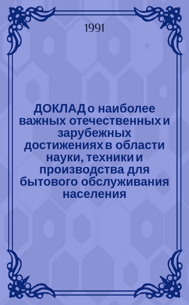 ДОКЛАД о наиболее важных отечественных и зарубежных достижениях в области науки, техники и производства для бытового обслуживания населения.. : [В 8 ч.]. ... за 1990 г. Ч. 8 : Общеотраслевые вопросы