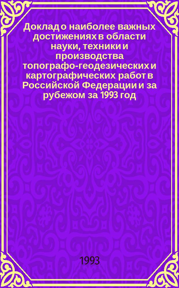 Доклад о наиболее важных достижениях в области науки, техники и производства топографо-геодезических и картографических работ в Российской Федерации и за рубежом за 1993 год