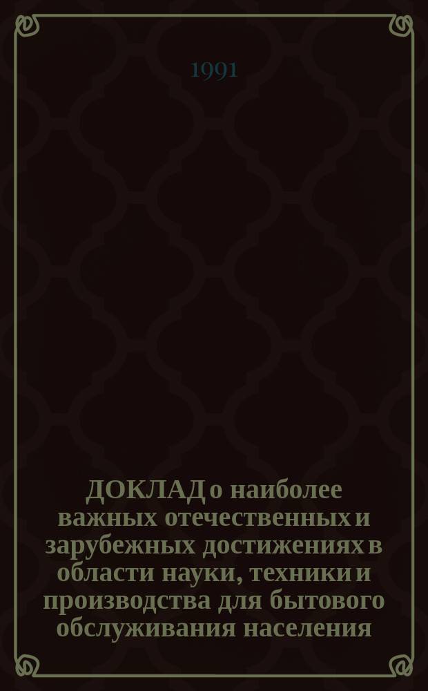 ДОКЛАД о наиболее важных отечественных и зарубежных достижениях в области науки, техники и производства для бытового обслуживания населения.. : [В 8 ч.]. ... за 1990 г. Ч. 8 : Общеотраслевые вопросы
