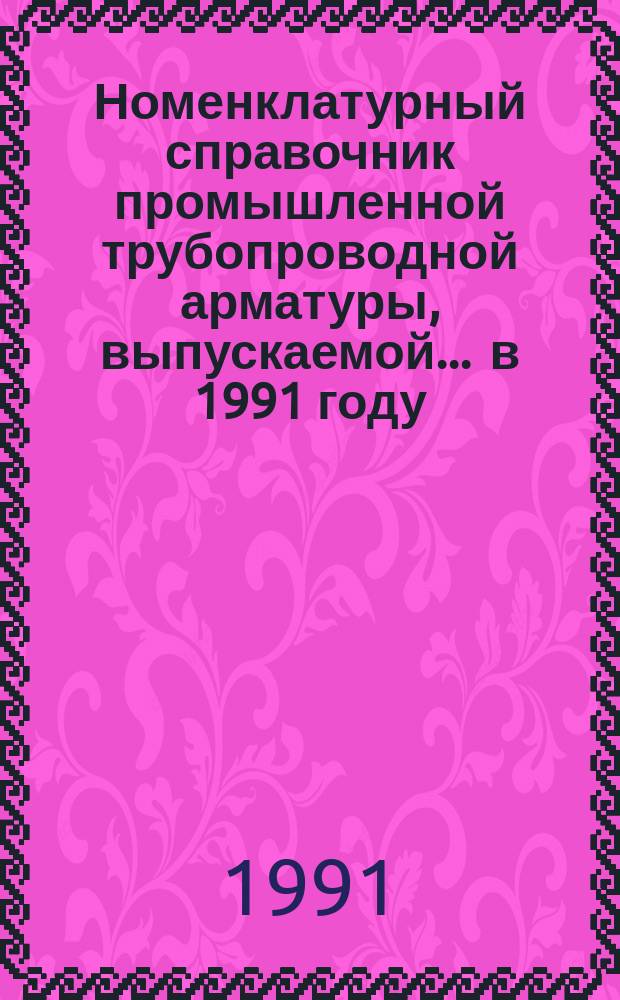 Номенклатурный справочник промышленной трубопроводной арматуры, выпускаемой... ... в 1991 году