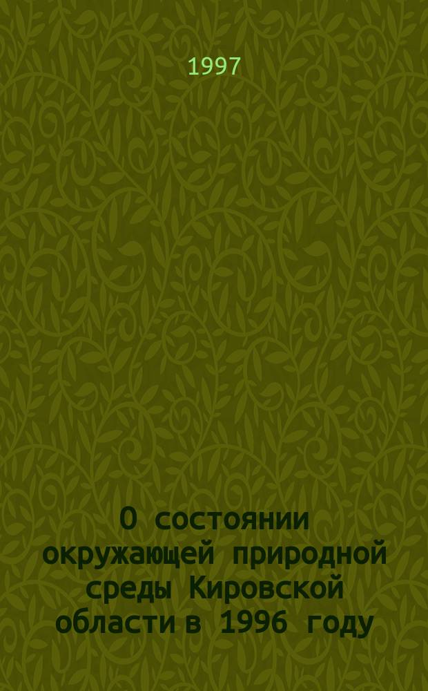 О состоянии окружающей природной среды Кировской области в 1996 году : (Регион. докл.)