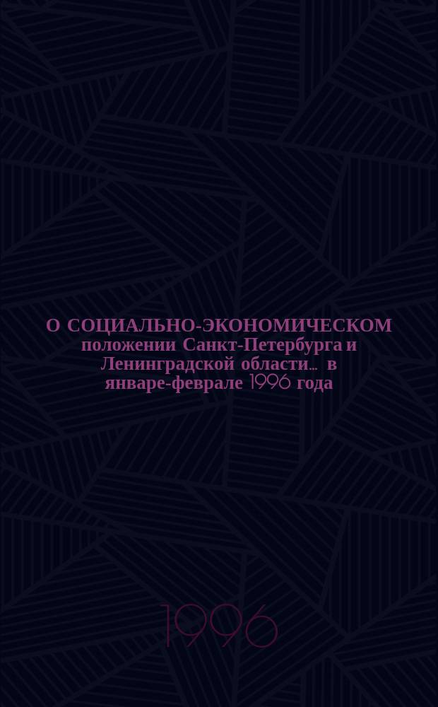 О СОЦИАЛЬНО-ЭКОНОМИЧЕСКОМ положении Санкт-Петербурга и Ленинградской области... ... в январе-феврале 1996 года