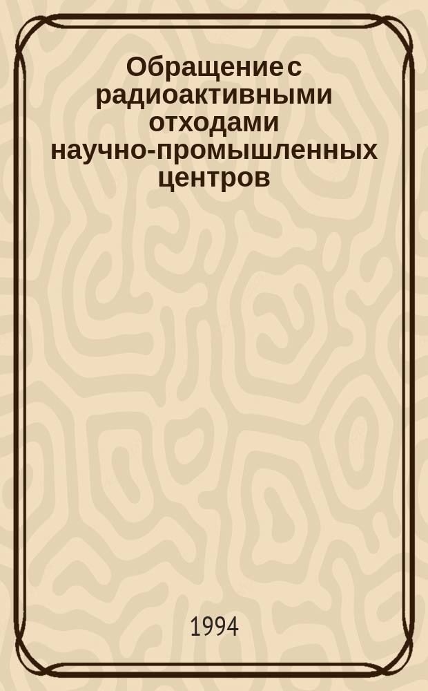 Обращение с радиоактивными отходами научно-промышленных центров : Итоги деятельности моск. НПО "Радон"