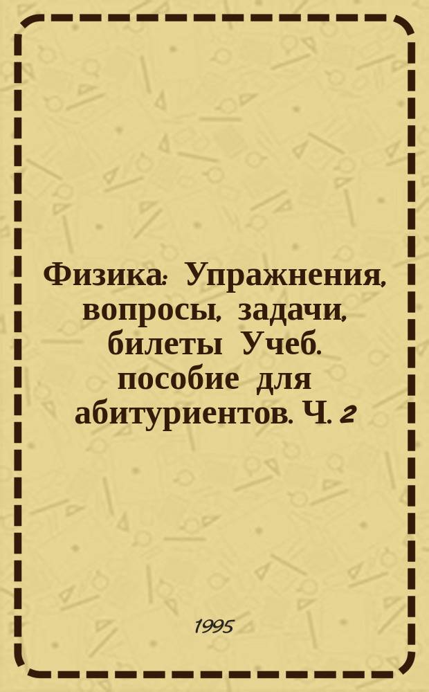 Физика : Упражнения, вопросы, задачи, билеты Учеб. пособие для абитуриентов. Ч. 2