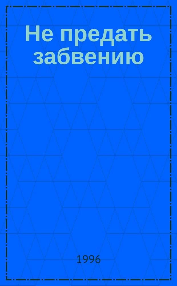 Не предать забвению : Кн. Памяти жертв полит. репрессий
