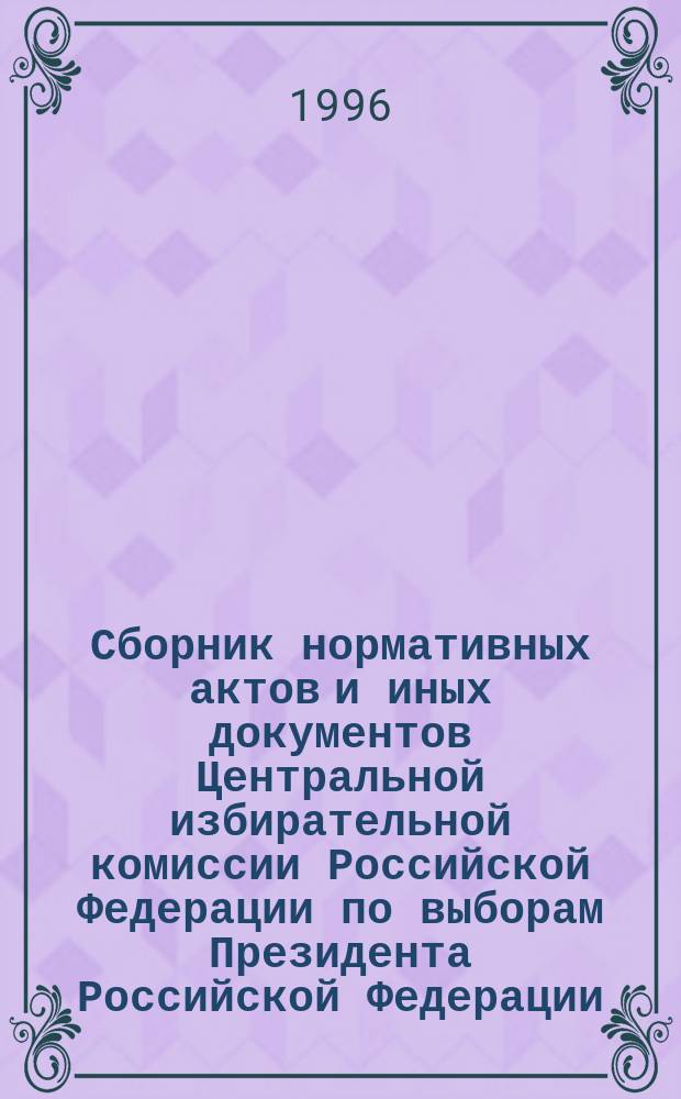 Сборник нормативных актов и иных документов Центральной избирательной комиссии Российской Федерации по выборам Президента Российской Федерации. Вып. 2 : (14 марта - 5 апр. 1996 г.)