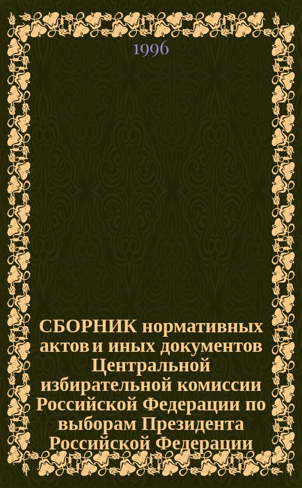 СБОРНИК нормативных актов и иных документов Центральной избирательной комиссии Российской Федерации по выборам Президента Российской Федерации. Вып. 3 : (12 апр. - 19 апр. 1996 г.)