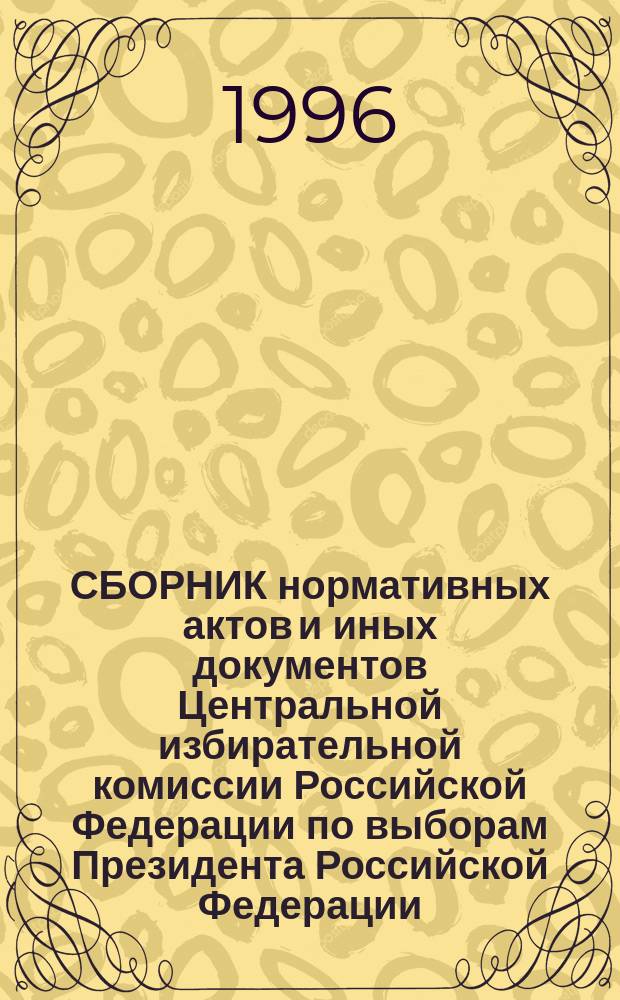 СБОРНИК нормативных актов и иных документов Центральной избирательной комиссии Российской Федерации по выборам Президента Российской Федерации. Вып. 4 : 5 мая - 20 июня 1996 г.