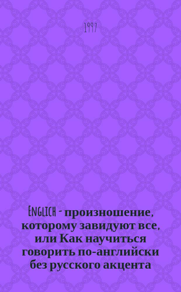 [Englich - произношение, которому завидуют все, или Как научиться говорить по-английски без русского акцента : [Практ. лингафон. курс "Мастер Саунд" В 2 кн.]. Кн. 1