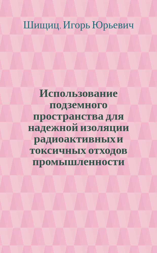 Использование подземного пространства для надежной изоляции радиоактивных и токсичных отходов промышленности : Лекции для студентов спец. "Разраб. руд. и неруд. месторождений" и "Стр-во подзем. сооружений"