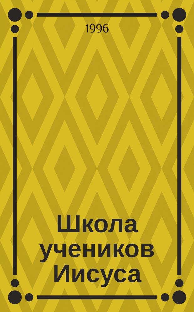 Школа учеников Иисуса : Курс по основам христиан. веры. Ч. 1