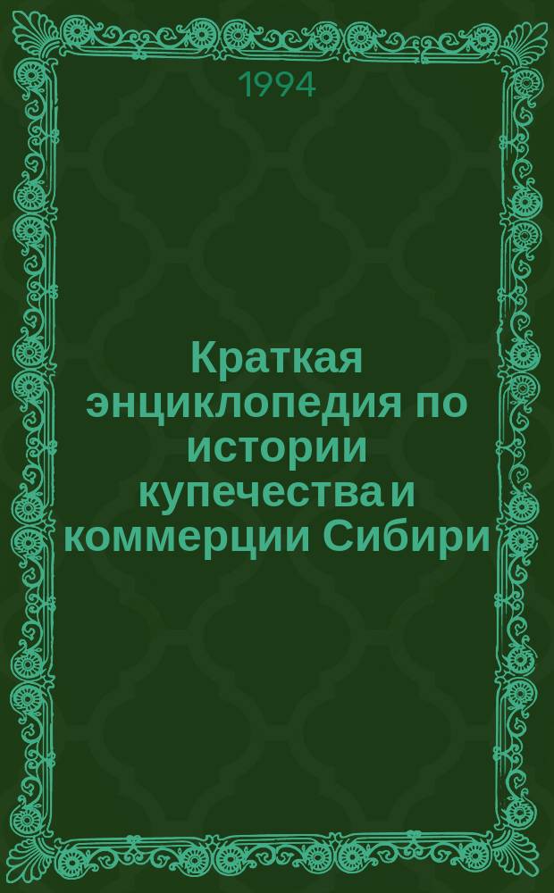 Краткая энциклопедия по истории купечества и коммерции Сибири : В 4 т