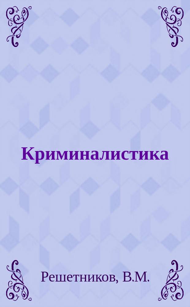 Криминалистика : Учеб. для вузов МВД России [В 3 т.]. Т. 3 : Техника, тактика, организация и методика расследования преступлений